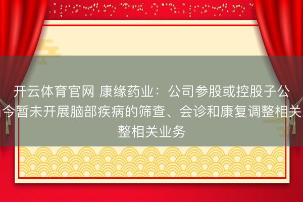 开云体育官网 康缘药业：公司参股或控股子公司当今暂未开展脑部疾病的筛查、会诊和康复调整相关业务