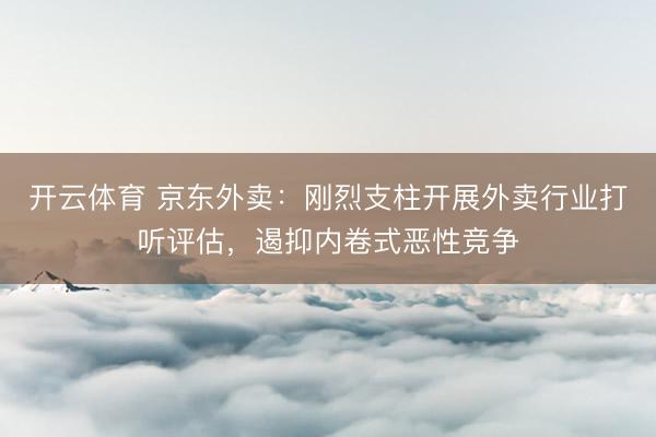 开云体育 京东外卖：刚烈支柱开展外卖行业打听评估，遏抑内卷式恶性竞争