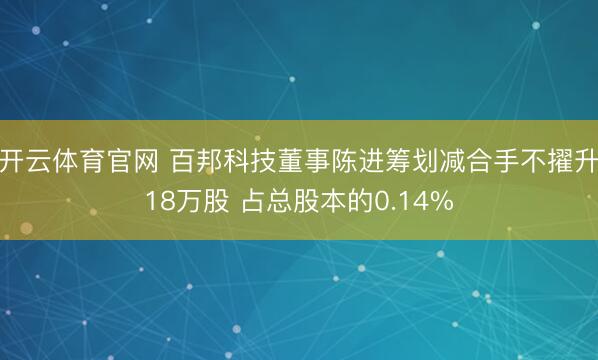 开云体育官网 百邦科技董事陈进筹划减合手不擢升18万股 占总股本的0.14%