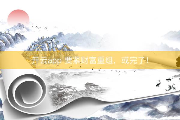 开云app 要紧财富重组，或完了！