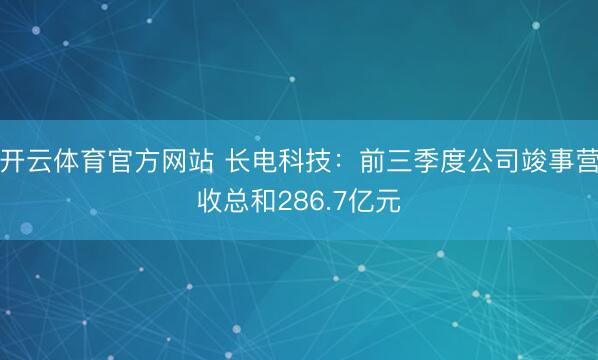 开云体育官方网站 长电科技：前三季度公司竣事营收总和286.7亿元