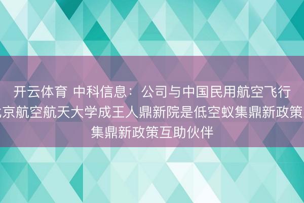 开云体育 中科信息：公司与中国民用航空飞行学院、北京航空航天大学成王人鼎新院是低空蚁集鼎新政策互助伙伴