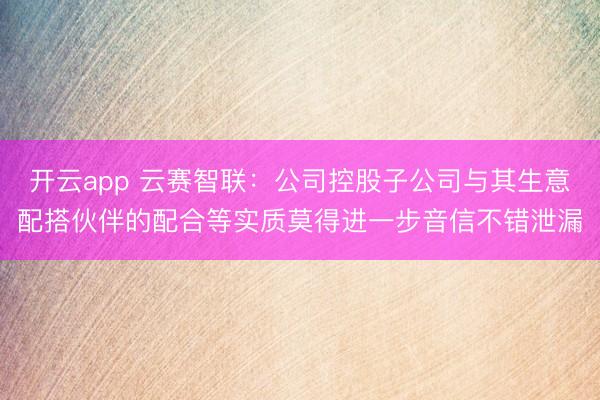 开云app 云赛智联：公司控股子公司与其生意配搭伙伴的配合等实质莫得进一步音信不错泄漏