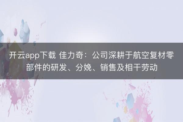 开云app下载 佳力奇：公司深耕于航空复材零部件的研发、分娩、销售及相干劳动