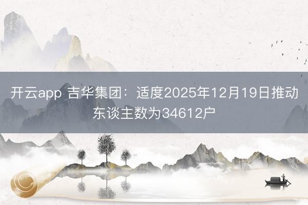 开云app 吉华集团：适度2025年12月19日推动东谈主数为34612户