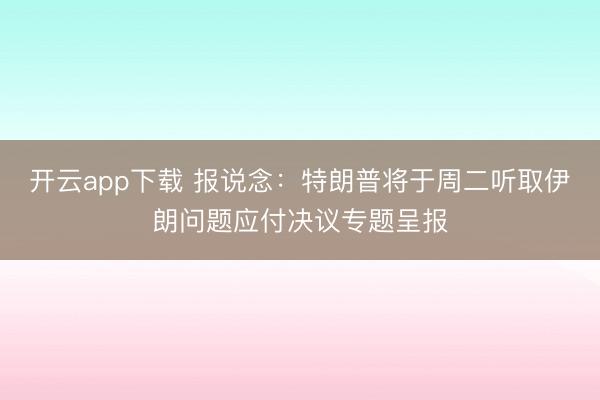 开云app下载 报说念：特朗普将于周二听取伊朗问题应付决议专题呈报