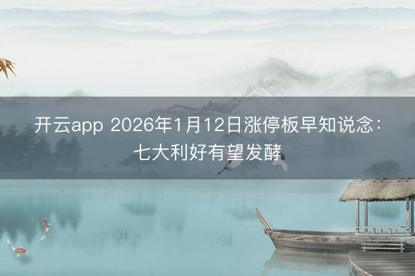 开云app 2026年1月12日涨停板早知说念：七大利好有望发酵