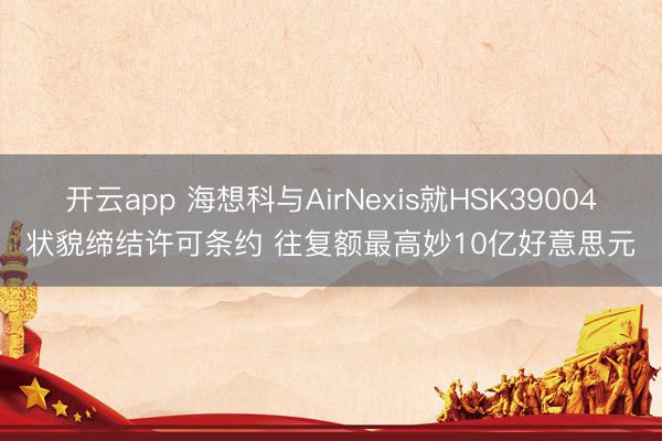 开云app 海想科与AirNexis就HSK39004状貌缔结许可条约 往复额最高妙10亿好意思元