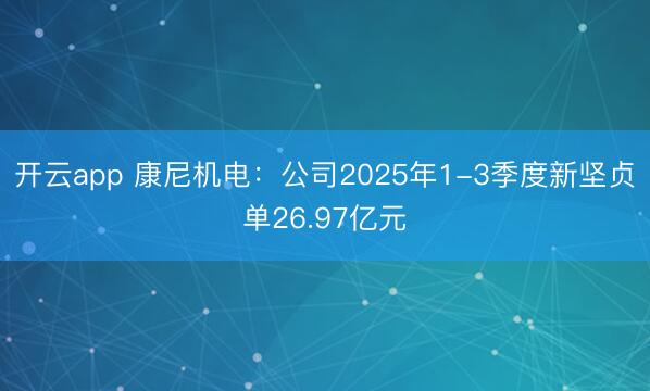 开云app 康尼机电:公司2025年1-3季度新坚贞单26.97亿元