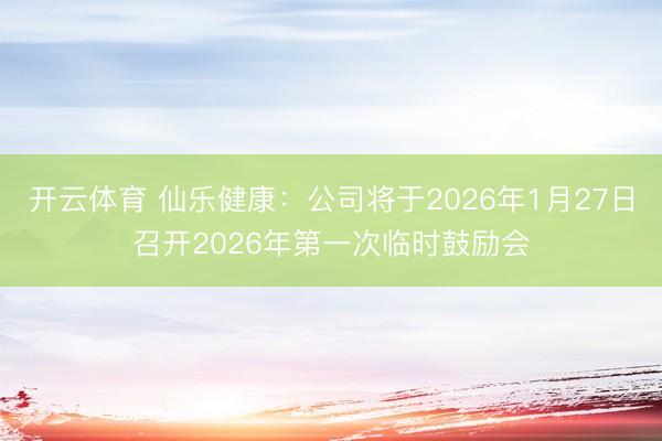 开云体育 仙乐健康：公司将于2026年1月27日召开2026年第一次临时鼓励会