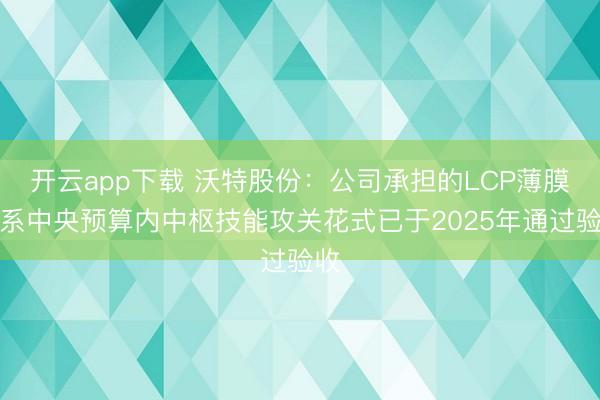 开云app下载 沃特股份：公司承担的LCP薄膜干系中央预算内中枢技能攻关花式已于2025年通过验收
