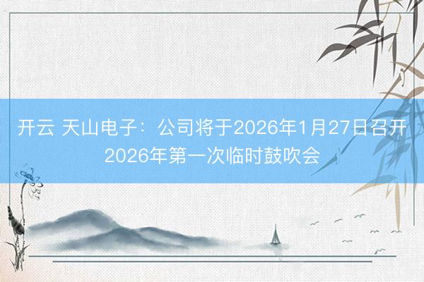 开云 天山电子：公司将于2026年1月27日召开2026年第一次临时鼓吹会