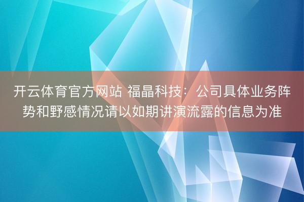 开云体育官方网站 福晶科技：公司具体业务阵势和野感情况请以如期讲演流露的信息为准