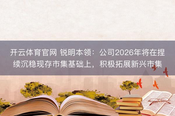 开云体育官网 锐明本领：公司2026年将在捏续沉稳现存市集基础上，积极拓展新兴市集