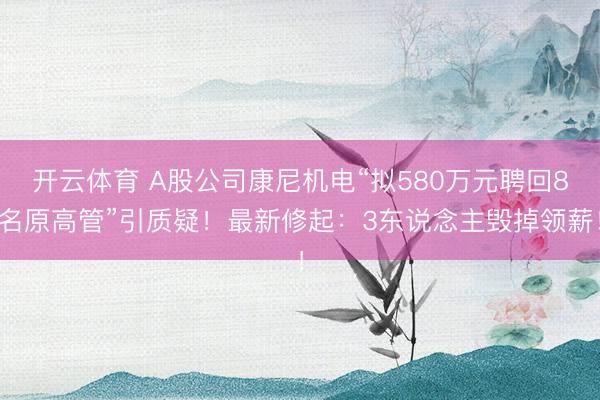 开云体育 A股公司康尼机电“拟580万元聘回8名原高管”引质疑！最新修起：3东说念主毁掉领薪！