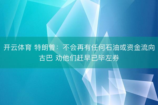 开云体育 特朗普：不会再有任何石油或资金流向古巴 劝他们赶早已毕左券