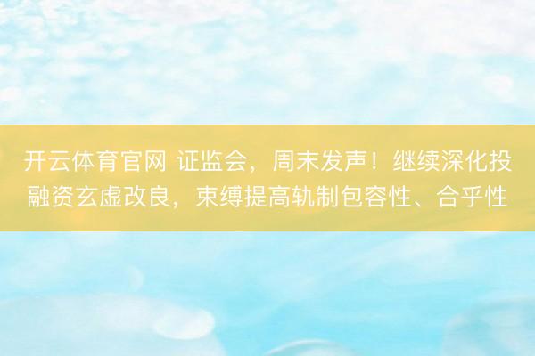 开云体育官网 证监会，周末发声！继续深化投融资玄虚改良，束缚提高轨制包容性、合乎性