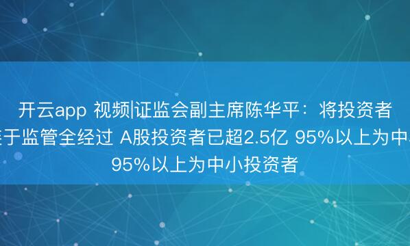 开云app 视频|证监会副主席陈华平：将投资者保护相连于监管全经过 A股投资者已超2.5亿 95%以上为中小投资者