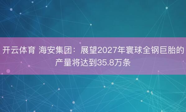 开云体育 海安集团：展望2027年寰球全钢巨胎的产量将达到35.8万条