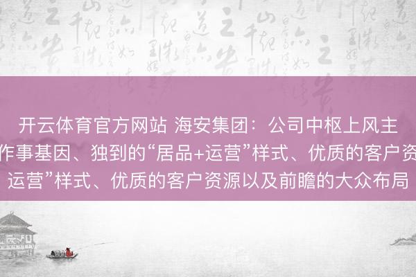 开云体育官方网站 海安集团：公司中枢上风主要体当今深厚的矿山作事基因、独到的“居品+运营”样式、优质的客户资源以及前瞻的大众布局