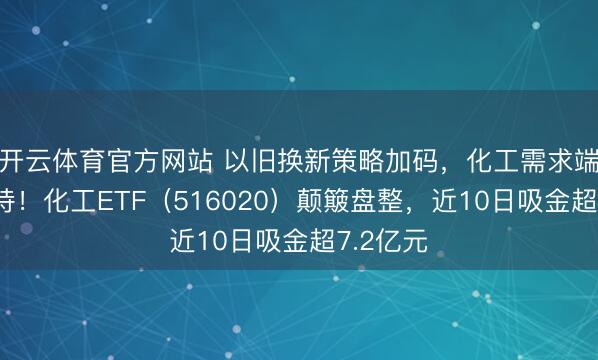 开云体育官方网站 以旧换新策略加码，化工需求端迎强维持！化工ETF（516020）颠簸盘整，近10日吸金超7.2亿元