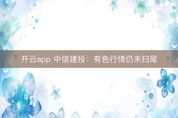 开云app 中信建投：有色行情仍未扫尾