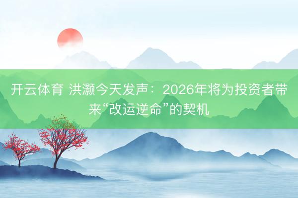 开云体育 洪灏今天发声：2026年将为投资者带来“改运逆命”的契机