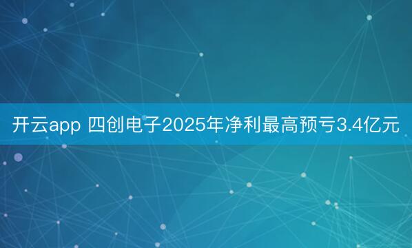 开云app 四创电子2025年净利最高预亏3.4亿元