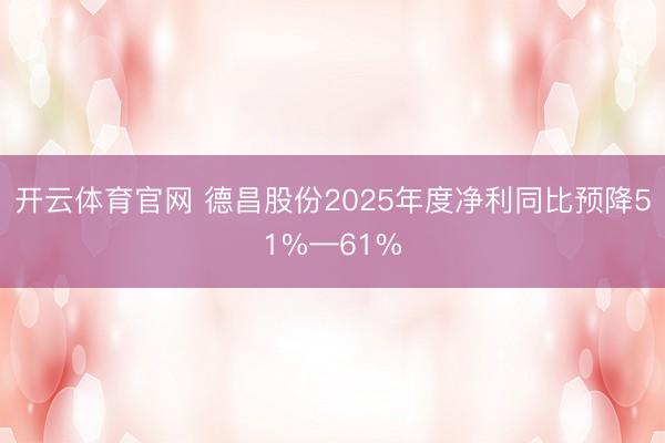 开云体育官网 德昌股份2025年度净利同比预降51%—61%