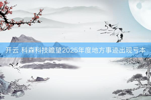 开云 科森科技瞻望2025年度地方事迹出现亏本