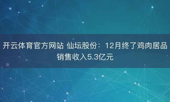 开云体育官方网站 仙坛股份：12月终了鸡肉居品销售收入5.3亿元