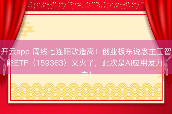 开云app 周线七连阳改造高！创业板东说念主工智能ETF（159363）又火了，此次是AI应用发力！