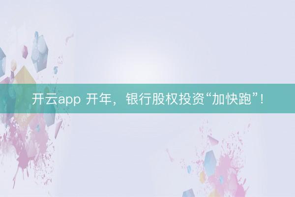开云app 开年，银行股权投资“加快跑”！