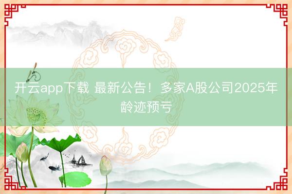 开云app下载 最新公告！多家A股公司2025年龄迹预亏