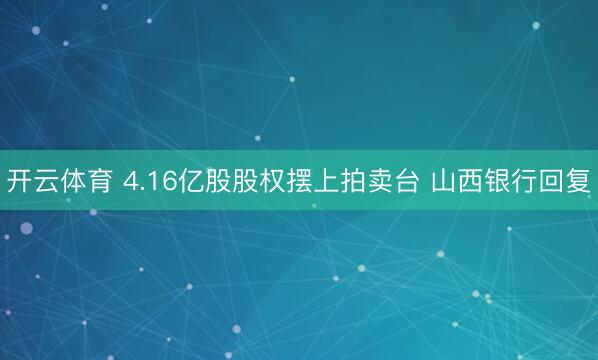 开云体育 4.16亿股股权摆上拍卖台 山西银行回复