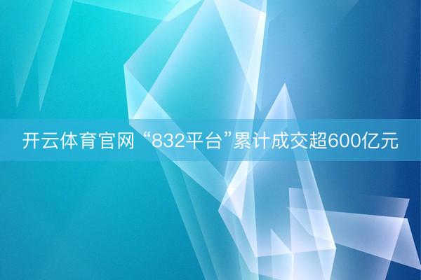 开云体育官网 “832平台”累计成交超600亿元
