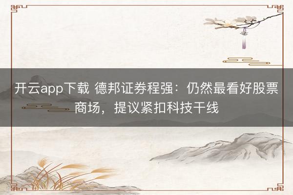 开云app下载 德邦证券程强：仍然最看好股票商场，提议紧扣科技干线