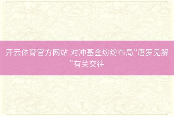 开云体育官方网站 对冲基金纷纷布局“唐罗见解”有关交往
