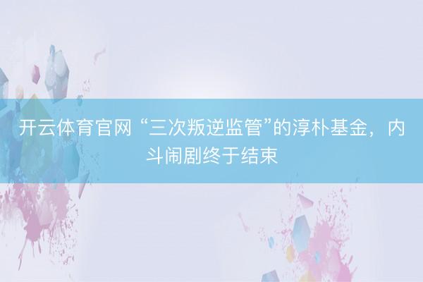 开云体育官网 “三次叛逆监管”的淳朴基金，内斗闹剧终于结束