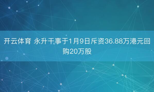 开云体育 永升干事于1月9日斥资36.88万港元回购20万股