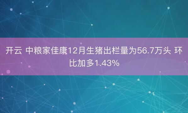 开云 中粮家佳康12月生猪出栏量为56.7万头 环比加多1.43%
