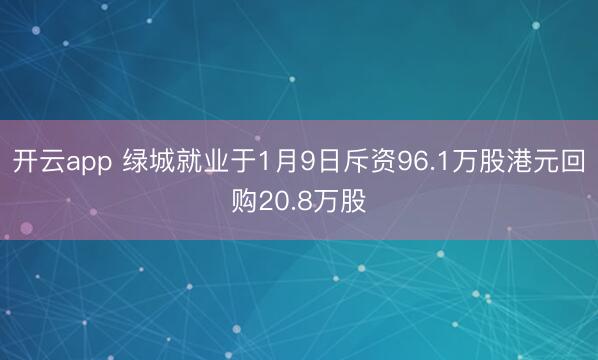 开云app 绿城就业于1月9日斥资96.1万股港元回购20.8万股