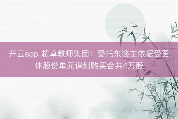 开云app 超卓教师集团：受托东谈主依据受罢休股份单元谋划购买合共4万股