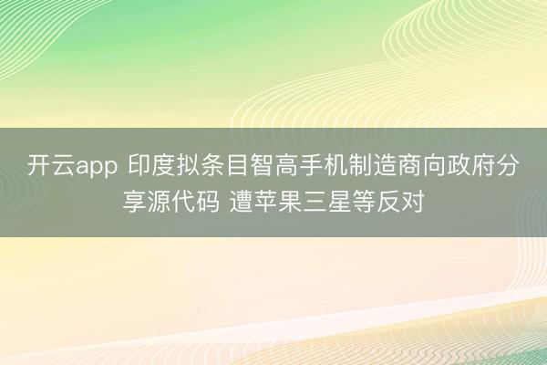 开云app 印度拟条目智高手机制造商向政府分享源代码 遭苹果三星等反对