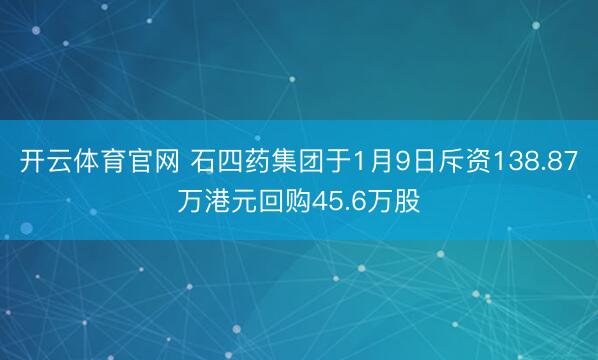 开云体育官网 石四药集团于1月9日斥资138.87万港元回购45.6万股