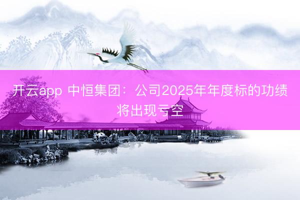 开云app 中恒集团：公司2025年年度标的功绩将出现亏空