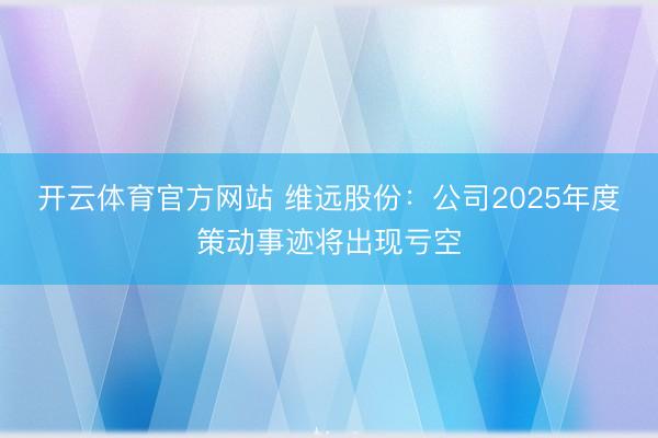开云体育官方网站 维远股份：公司2025年度策动事迹将出现亏空
