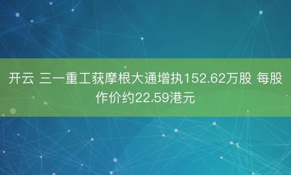 开云 三一重工获摩根大通增执152.62万股 每股作价约22.59港元
