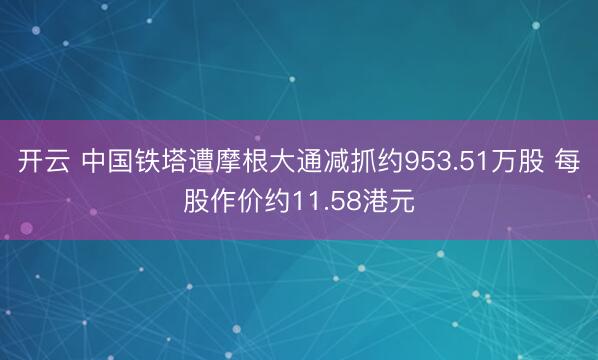 开云 中国铁塔遭摩根大通减抓约953.51万股 每股作价约11.58港元