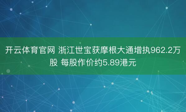 开云体育官网 浙江世宝获摩根大通增执962.2万股 每股作价约5.89港元